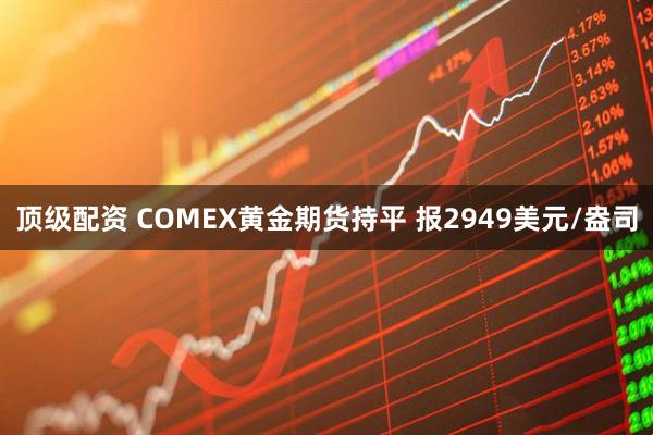 顶级配资 COMEX黄金期货持平 报2949美元/盎司