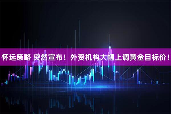 怀远策略 突然宣布！外资机构大幅上调黄金目标价！