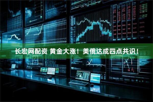 长宏网配资 黄金大涨！美俄达成四点共识！
