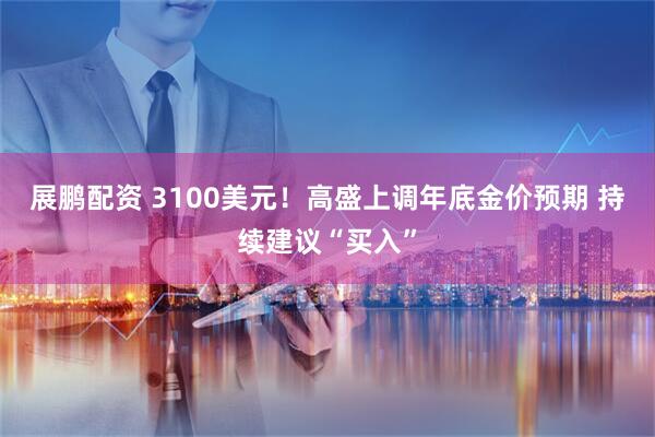 展鹏配资 3100美元！高盛上调年底金价预期 持续建议“买入”