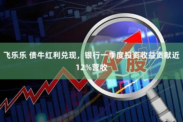 飞乐乐 债牛红利兑现，银行一季度投资收益贡献近12%营收