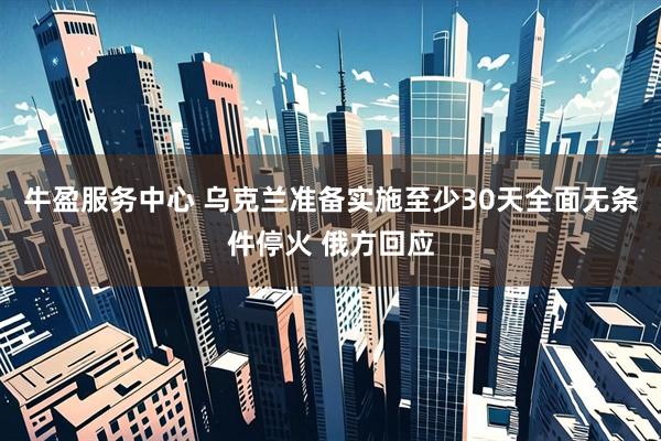 牛盈服务中心 乌克兰准备实施至少30天全面无条件停火 俄方回应