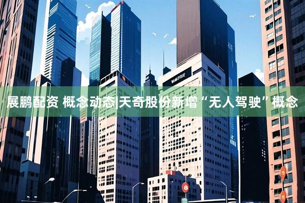 展鹏配资 概念动态|天奇股份新增“无人驾驶”概念