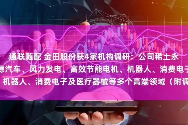 通联随配 金田股份获4家机构调研：公司稀土永磁产品广泛应用于新能源汽车、风力发电、高效节能电机、机器人、消费电子及医疗器械等多个高端领域（附调研问答）