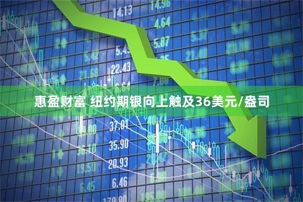惠盈财富 纽约期银向上触及36美元/盎司