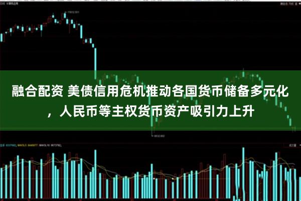 融合配资 美债信用危机推动各国货币储备多元化，人民币等主权货币资产吸引力上升