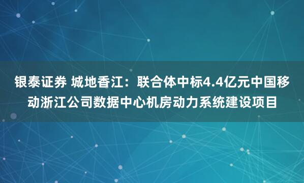 银泰证券 城地香江：联合体中标4.4亿元中国移动浙江公司数据中心机房动力系统建设项目