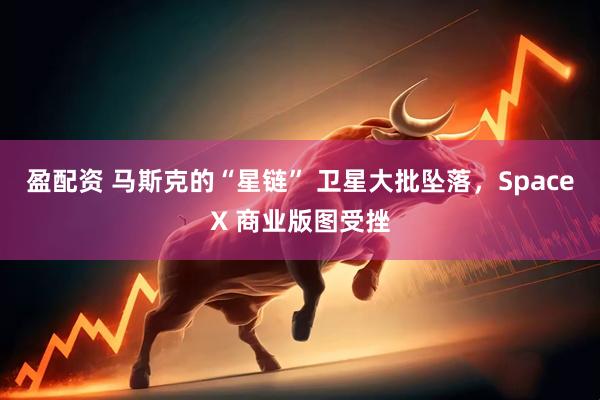 盈配资 马斯克的“星链” 卫星大批坠落，SpaceX 商业版图受挫