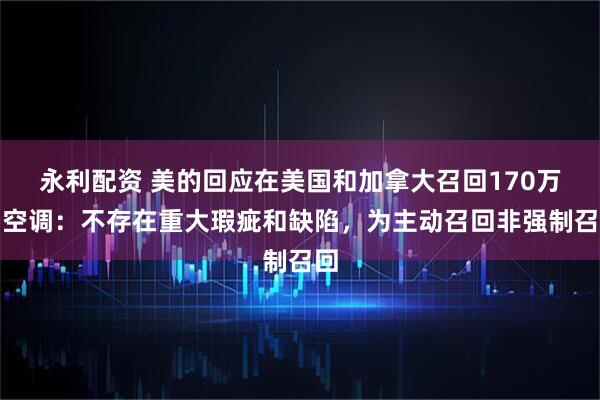 永利配资 美的回应在美国和加拿大召回170万台空调：不存在重大瑕疵和缺陷，为主动召回非强制召回