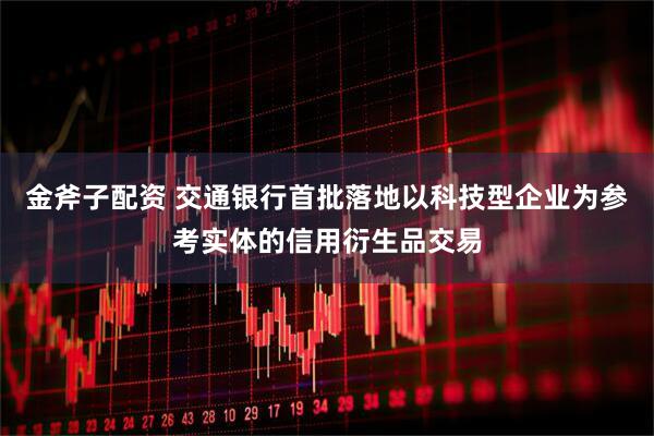 金斧子配资 交通银行首批落地以科技型企业为参考实体的信用衍生品交易