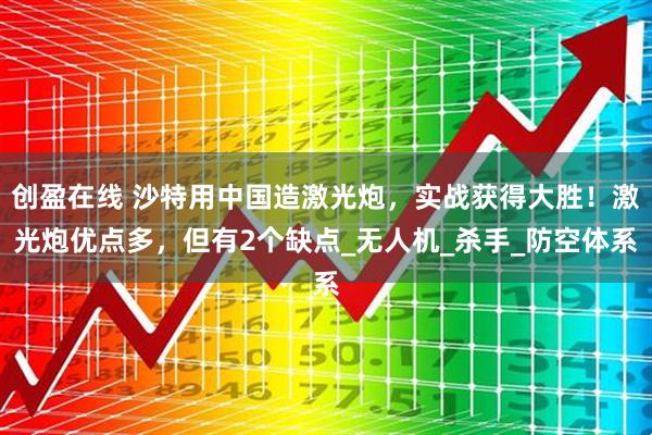 创盈在线 沙特用中国造激光炮，实战获得大胜！激光炮优点多，但有2个缺点_无人机_杀手_防空体系