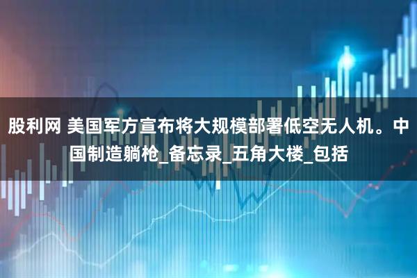 股利网 美国军方宣布将大规模部署低空无人机。中国制造躺枪_备忘录_五角大楼_包括
