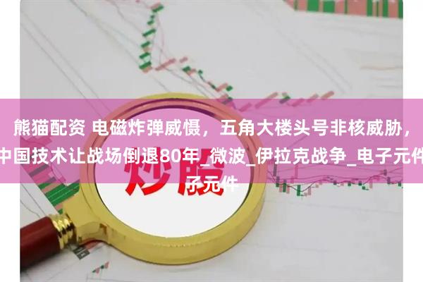 熊猫配资 电磁炸弹威慑，五角大楼头号非核威胁，中国技术让战场倒退80年_微波_伊拉克战争_电子元件