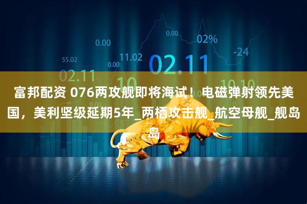 富邦配资 076两攻舰即将海试！电磁弹射领先美国，美利坚级延期5年_两栖攻击舰_航空母舰_舰岛