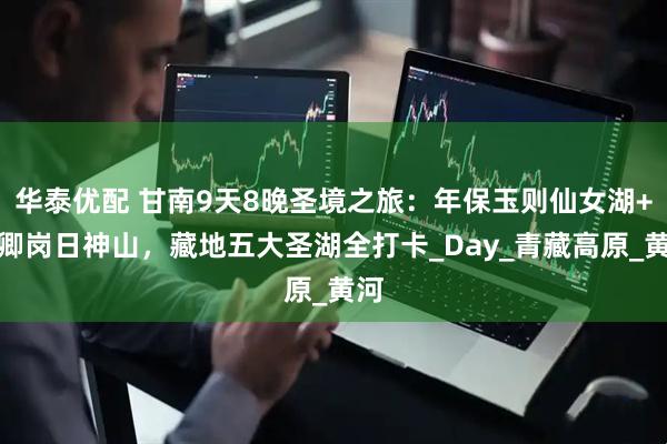 华泰优配 甘南9天8晚圣境之旅：年保玉则仙女湖+玛卿岗日神山，藏地五大圣湖全打卡_Day_青藏高原_黄河