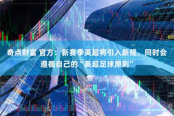 奇点财富 官方：新赛季英超将引入新规，同时会遵循自己的“英超足球原则”