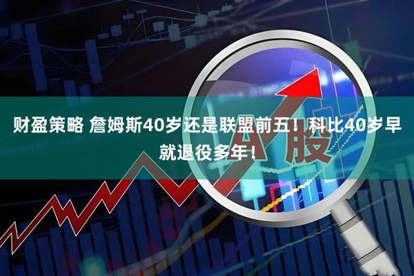 财盈策略 詹姆斯40岁还是联盟前五！科比40岁早就退役多年！