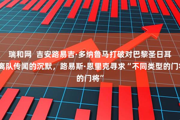 瑞和网  吉安路易吉·多纳鲁马打破对巴黎圣日耳曼离队传闻的沉默，路易斯·恩里克寻求“不同类型的门将”