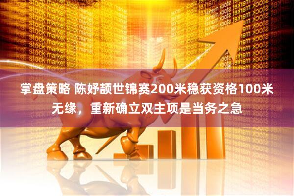 掌盘策略 陈妤颉世锦赛200米稳获资格100米无缘，重新确立双主项是当务之急