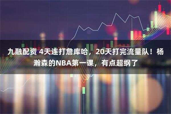九融配资 4天连打詹库哈，20天打完流量队！杨瀚森的NBA第一课，有点超纲了