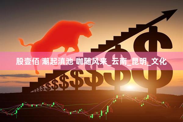 股壹佰 潮起滇池 咖随风来_云南_昆明_文化