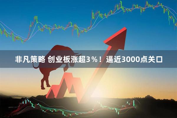 非凡策略 创业板涨超3％！逼近3000点关口