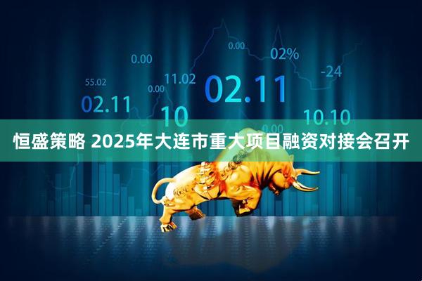 恒盛策略 2025年大连市重大项目融资对接会召开