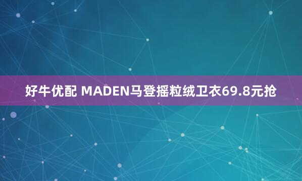 好牛优配 MADEN马登摇粒绒卫衣69.8元抢