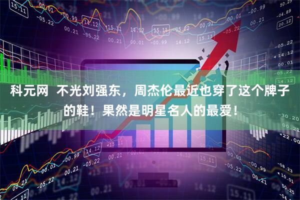 科元网  不光刘强东，周杰伦最近也穿了这个牌子的鞋！果然是明星名人的最爱！