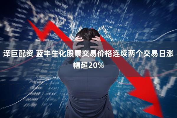 泽巨配资 蓝丰生化股票交易价格连续两个交易日涨幅超20%