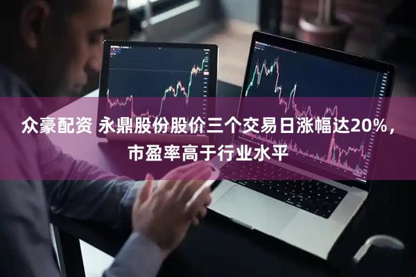 众豪配资 永鼎股份股价三个交易日涨幅达20%，市盈率高于行业水平