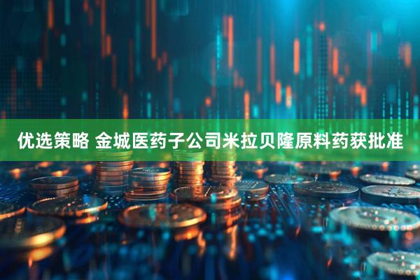 优选策略 金城医药子公司米拉贝隆原料药获批准