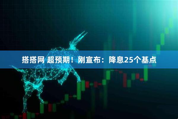 搭搭网 超预期！刚宣布：降息25个基点