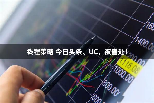 钱程策略 今日头条、UC，被查处！