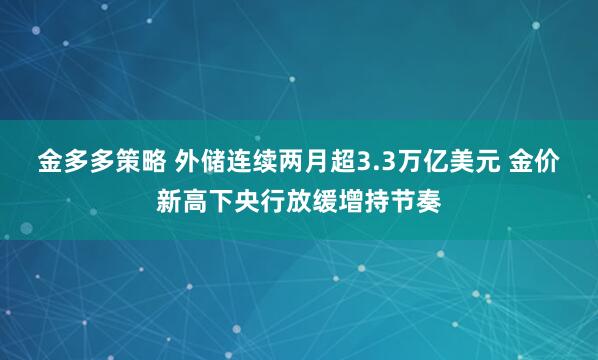 金多多策略 外储连续两月超3.3万亿美元 金价新高下央行放缓增持节奏