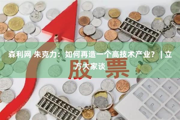森利网 朱克力：如何再造一个高技术产业？ | 立方大家谈