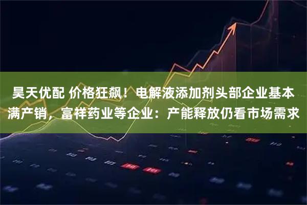 昊天优配 价格狂飙！电解液添加剂头部企业基本满产销，富祥药业等企业：产能释放仍看市场需求