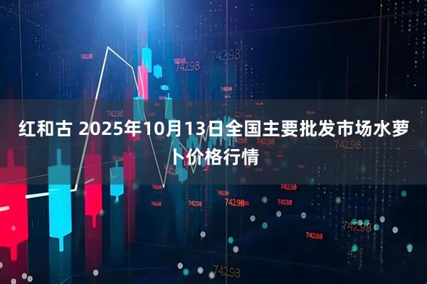 红和古 2025年10月13日全国主要批发市场水萝卜价格行情