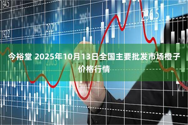 今裕堂 2025年10月13日全国主要批发市场橙子价格行情