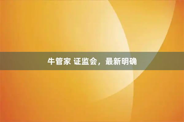 牛管家 证监会，最新明确
