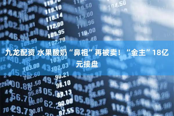 九龙配资 水果酸奶“鼻祖”再被卖！“金主”18亿元接盘