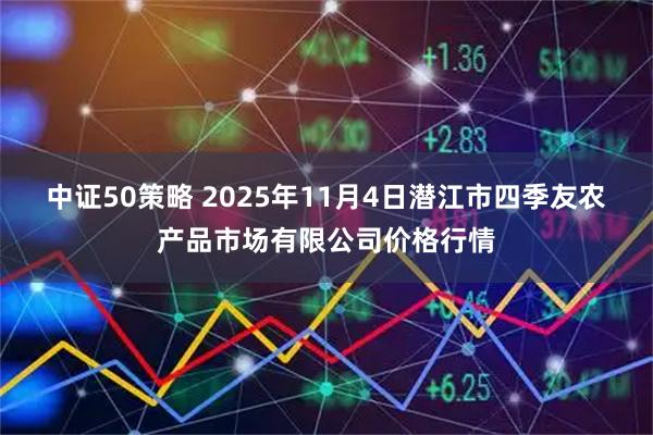 中证50策略 2025年11月4日潜江市四季友农产品市场有限公司价格行情