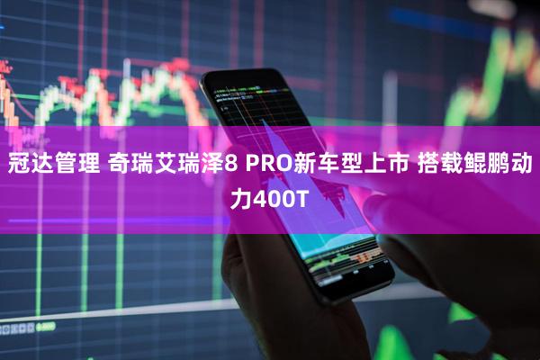 冠达管理 奇瑞艾瑞泽8 PRO新车型上市 搭载鲲鹏动力400T