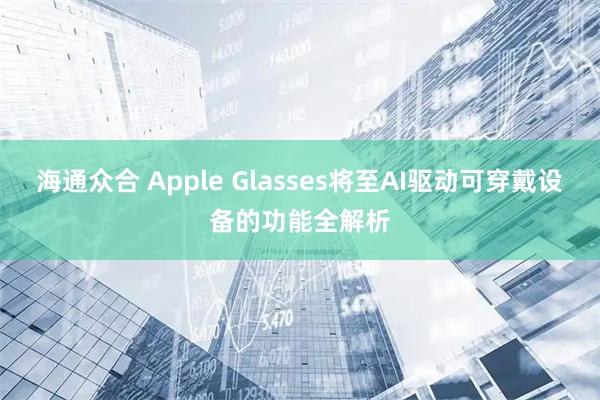海通众合 Apple Glasses将至AI驱动可穿戴设备的功能全解析