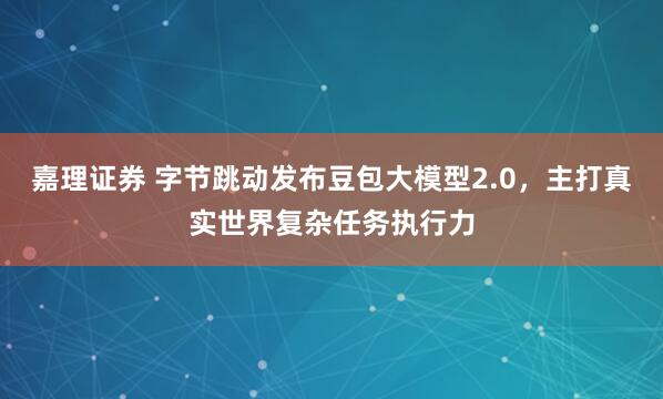 嘉理证券 字节跳动发布豆包大模型2.0，主打真实世界复杂任务执行力