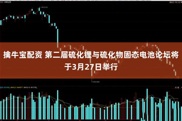 擒牛宝配资 第二届硫化锂与硫化物固态电池论坛将于3月27日举行