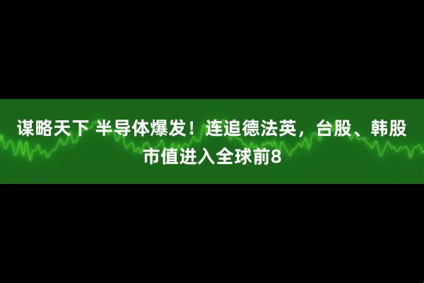 谋略天下 半导体爆发！连追德法英，台股、韩股市值进入全球前8