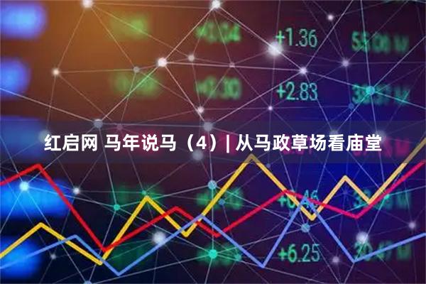 红启网 马年说马（4）| 从马政草场看庙堂