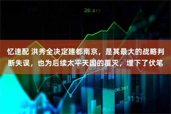 忆速配 洪秀全决定建都南京，是其最大的战略判断失误，也为后续太平天国的覆灭，埋下了伏笔