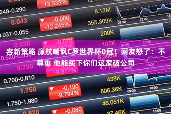 容新策略 廉航嘲讽C罗世界杯0冠！网友怒了：不尊重 他能买下你们这家破公司
